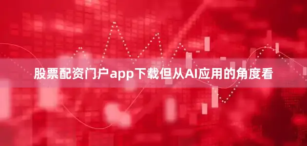 股票配资门户app下载但从AI应用的角度看