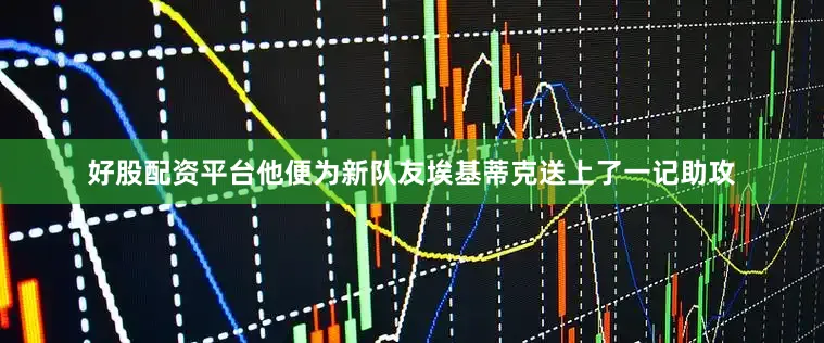 好股配资平台他便为新队友埃基蒂克送上了一记助攻