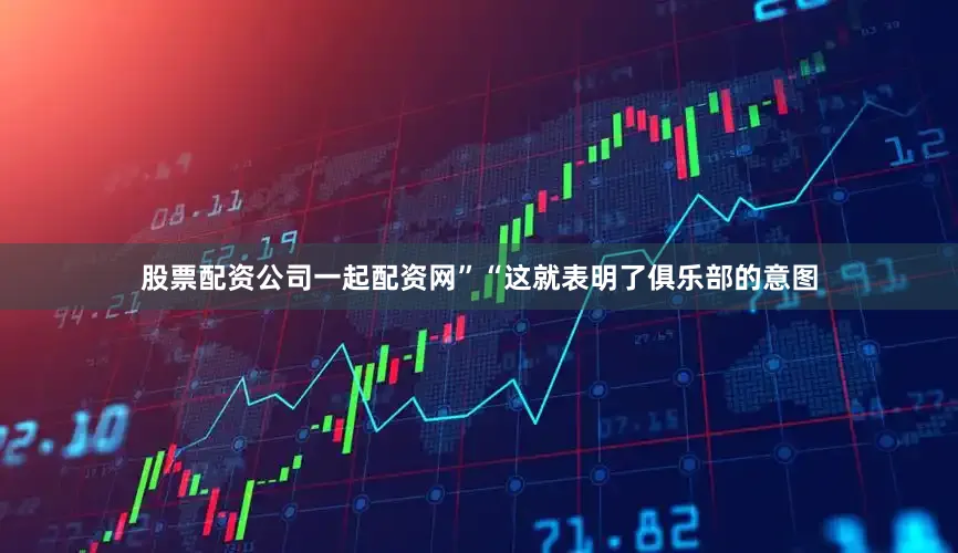 股票配资公司一起配资网”“这就表明了俱乐部的意图