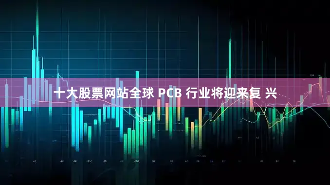 十大股票网站全球 PCB 行业将迎来复 兴