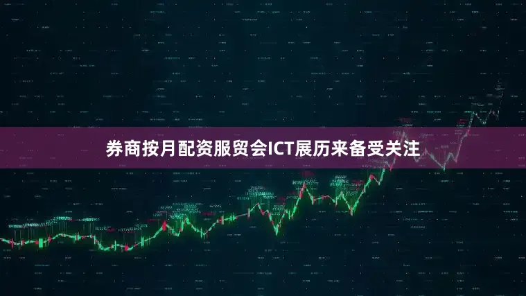 券商按月配资服贸会ICT展历来备受关注