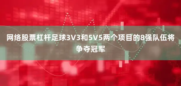 网络股票杠杆足球3V3和5V5两个项目的8强队伍将争夺冠军