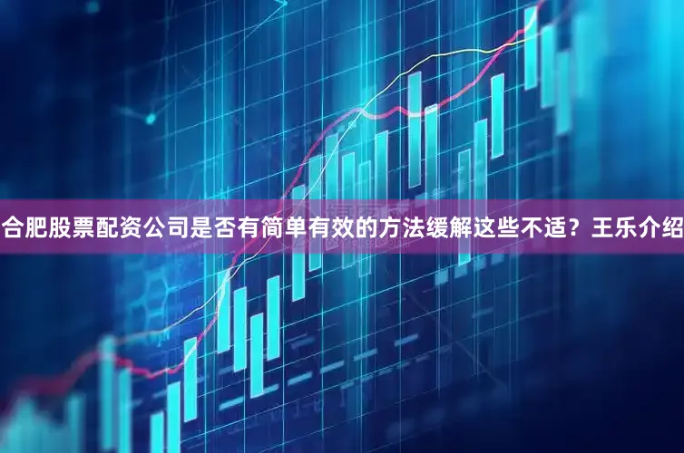 合肥股票配资公司是否有简单有效的方法缓解这些不适？王乐介绍