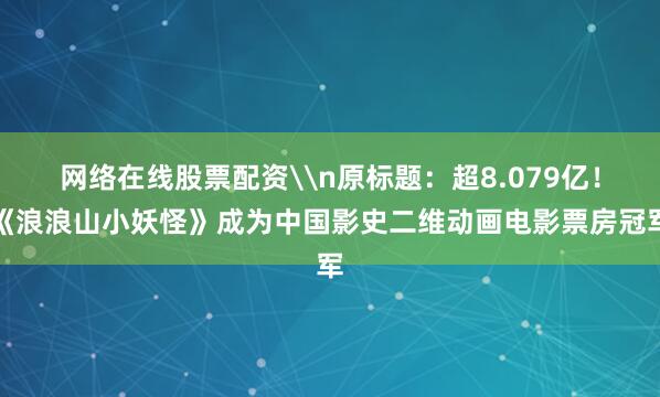 网络在线股票配资\n原标题：超8.079亿！《浪浪山小妖怪》成为中国影史二维动画电影票房冠军