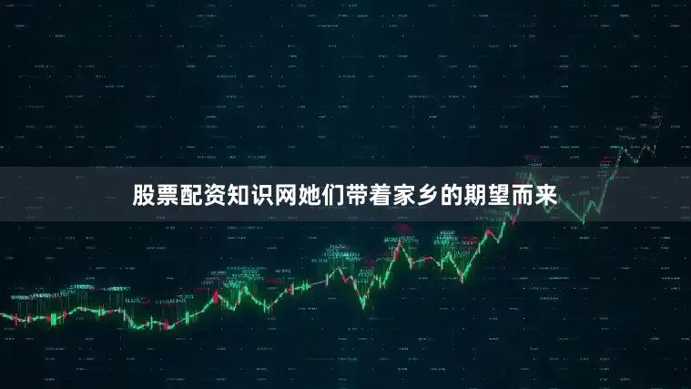 股票配资知识网她们带着家乡的期望而来