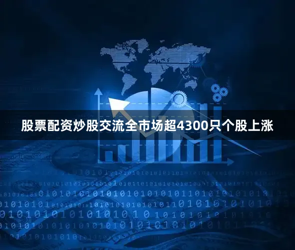 股票配资炒股交流全市场超4300只个股上涨