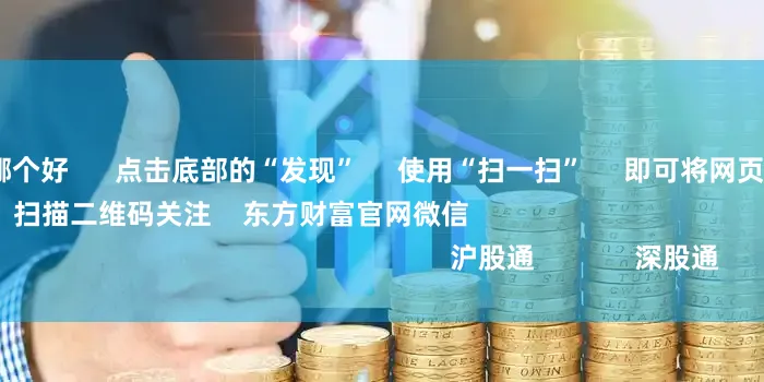 在线配资平台哪个好      点击底部的“发现”     使用“扫一扫”     即可将网页分享至朋友圈                            扫描二维码关注    东方财富官网微信                                                                        沪股通             深股通