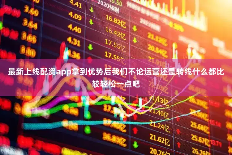 最新上线配资app拿到优势后我们不论运营还是转线什么都比较轻松一点吧