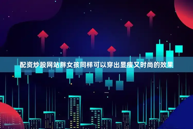 配资炒股网站胖女孩同样可以穿出显瘦又时尚的效果
