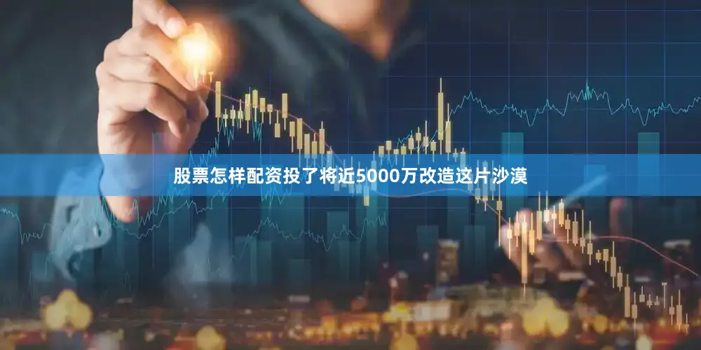 股票怎样配资投了将近5000万改造这片沙漠