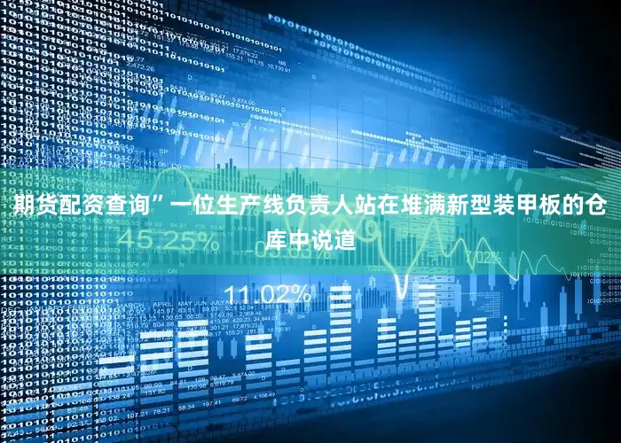 期货配资查询”一位生产线负责人站在堆满新型装甲板的仓库中说道