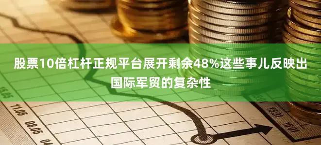 股票10倍杠杆正规平台展开剩余48%这些事儿反映出国际军贸的复杂性