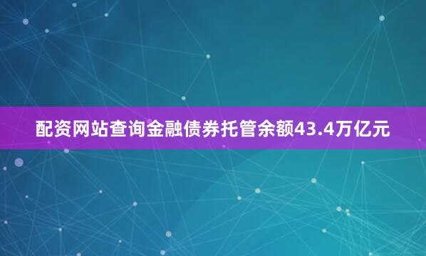 配资网站查询金融债券托管余额43.4万亿元