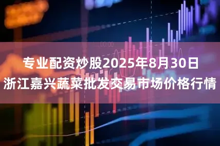 专业配资炒股2025年8月30日浙江嘉兴蔬菜批发交易市场价格行情