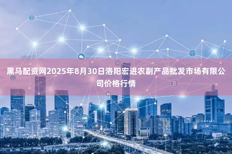 黑马配资网2025年8月30日洛阳宏进农副产品批发市场有限公司价格行情