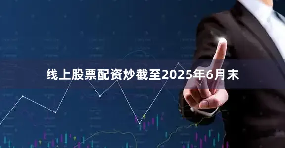 线上股票配资炒截至2025年6月末