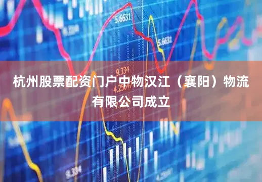杭州股票配资门户中物汉江（襄阳）物流有限公司成立