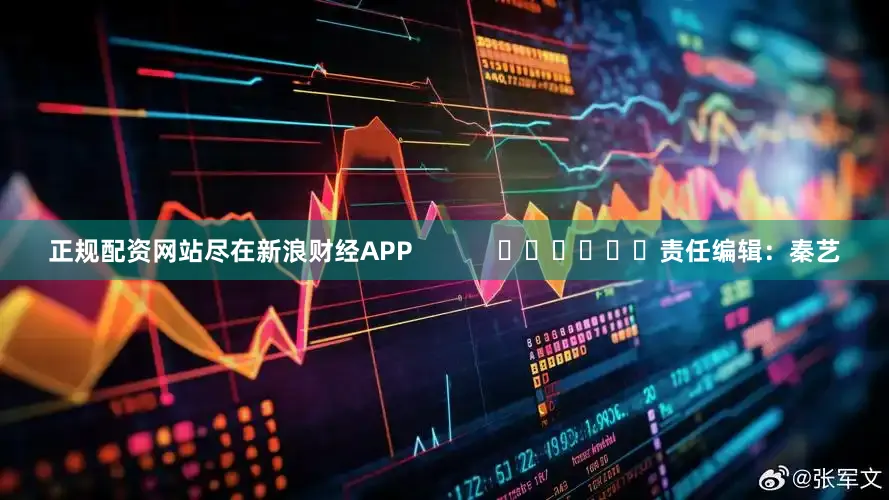 正规配资网站尽在新浪财经APP            						责任编辑：秦艺