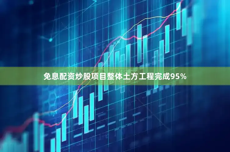免息配资炒股项目整体土方工程完成95%