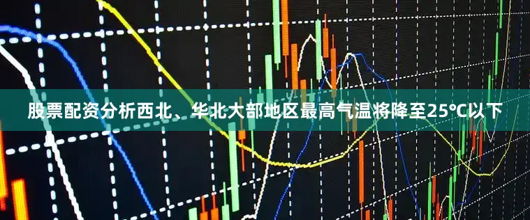 股票配资分析西北、华北大部地区最高气温将降至25℃以下