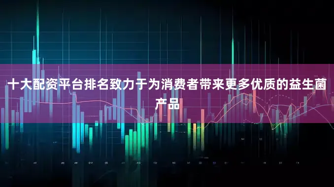 十大配资平台排名致力于为消费者带来更多优质的益生菌产品