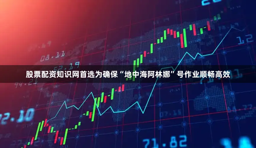 股票配资知识网首选为确保“地中海阿林娜”号作业顺畅高效