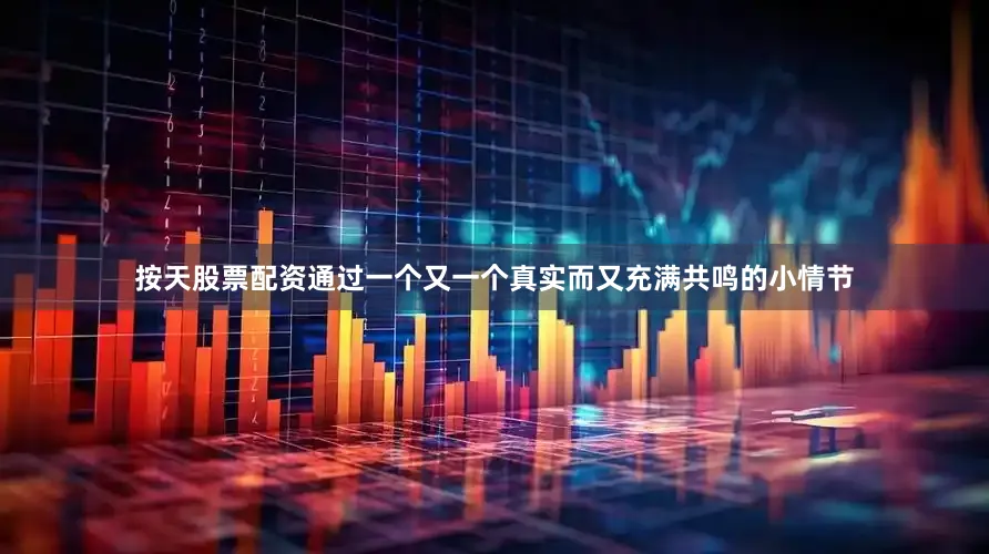 按天股票配资通过一个又一个真实而又充满共鸣的小情节