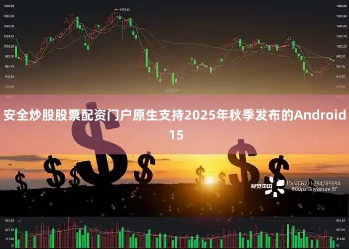 安全炒股股票配资门户原生支持2025年秋季发布的Android 15