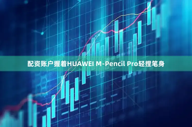 配资账户握着HUAWEI M-Pencil Pro轻捏笔身