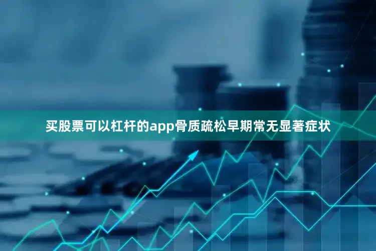 买股票可以杠杆的app骨质疏松早期常无显著症状