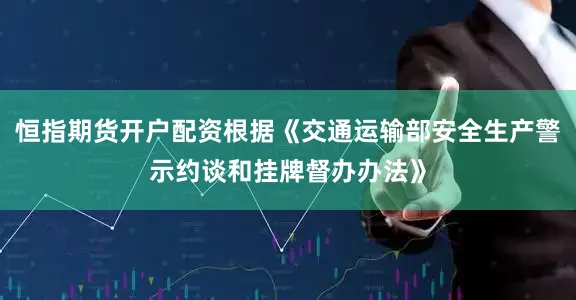 恒指期货开户配资根据《交通运输部安全生产警示约谈和挂牌督办办法》