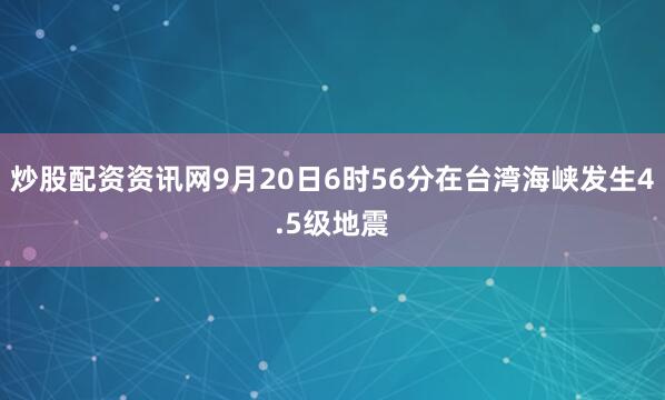炒股配资资讯网9月20日6时56分在台湾海峡发生4.5级地震