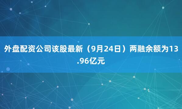 外盘配资公司该股最新（9月24日）两融余额为13.96亿元