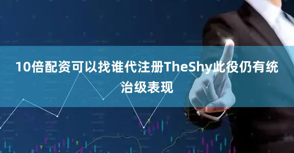 10倍配资可以找谁代注册TheShy此役仍有统治级表现