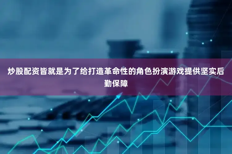 炒股配资皆就是为了给打造革命性的角色扮演游戏提供坚实后勤保障