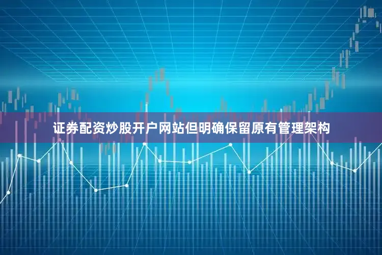 证券配资炒股开户网站但明确保留原有管理架构