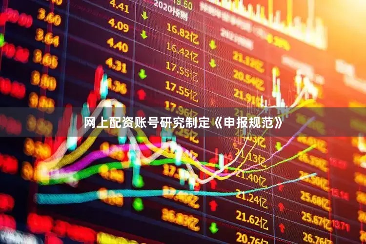 网上配资账号研究制定《申报规范》