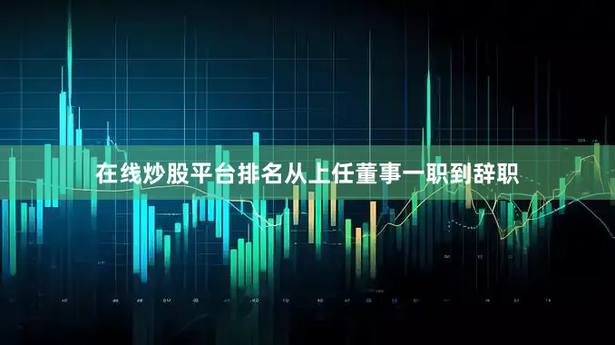 在线炒股平台排名从上任董事一职到辞职