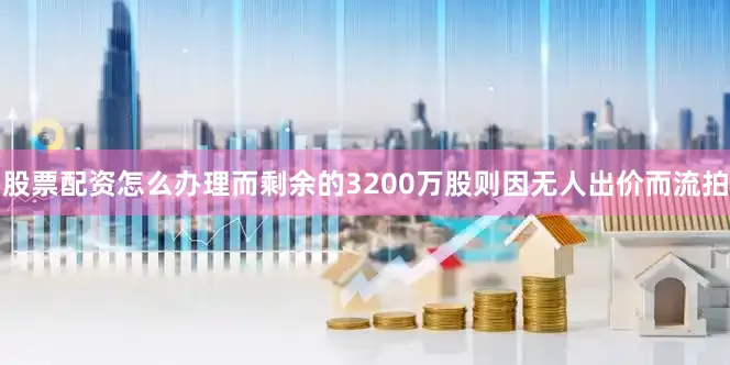 股票配资怎么办理而剩余的3200万股则因无人出价而流拍