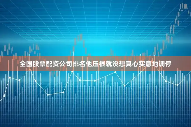全国股票配资公司排名他压根就没想真心实意地调停