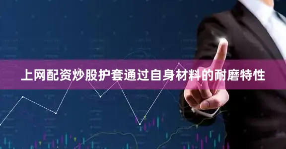 上网配资炒股护套通过自身材料的耐磨特性